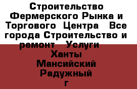 Строительство Фермерского Рынка и Торгового  Центра - Все города Строительство и ремонт » Услуги   . Ханты-Мансийский,Радужный г.